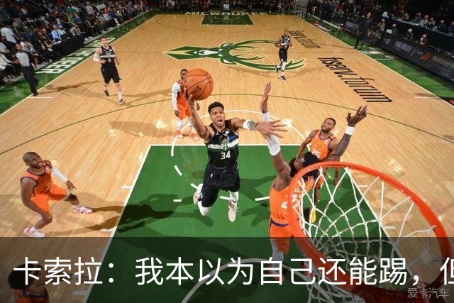 卡索拉：我本以为自己还能踢，但球队无法给我想拥有的角色