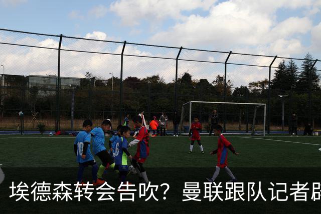 埃德森转会告吹？曼联跟队记者辟谣，红魔询价切尔西中场妖星