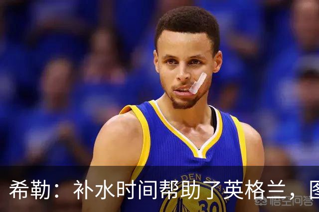 希勒：补水时间帮助了英格兰，图赫尔得以把战术想法传递给球员们