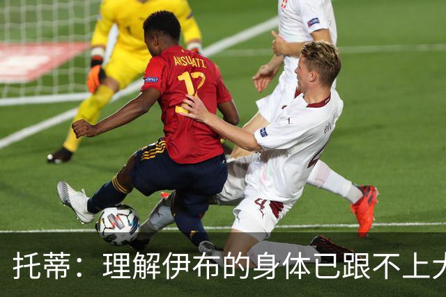 托蒂：理解伊布的身体已跟不上大脑 盼他延续生涯