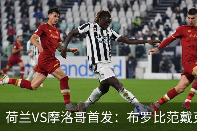 荷兰VS摩洛哥首发：布罗比范戴克先发 阿什拉夫出战