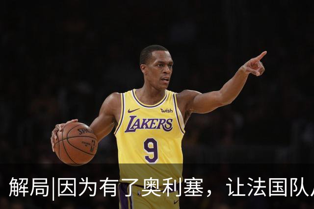 解局|因为有了奥利塞，让法国队从迷失欧洲杯到闪耀世界杯