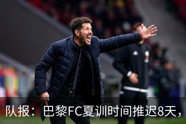 队报：巴黎FC夏训时间推迟8天，等待新主帅罗塞尼尔上任后再开始