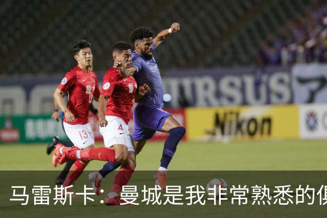 马雷斯卡：曼城是我非常熟悉的俱乐部，这是一个绝佳的机遇