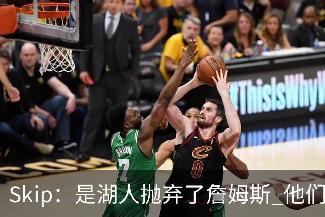 Skip：是湖人抛弃了詹姆斯 他们受够了他在洛杉矶的失败